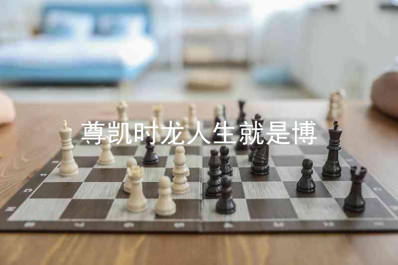 尊凯时龙人生就是博